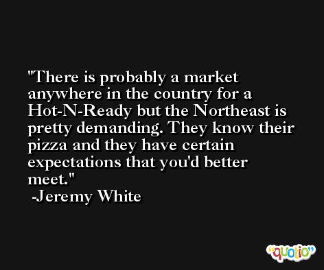 There is probably a market anywhere in the country for a Hot-N-Ready but the Northeast is pretty demanding. They know their pizza and they have certain expectations that you'd better meet. -Jeremy White
