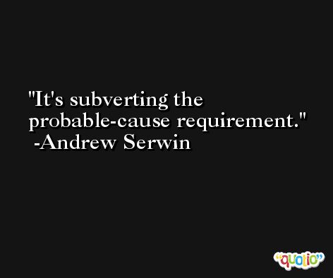 It's subverting the probable-cause requirement. -Andrew Serwin