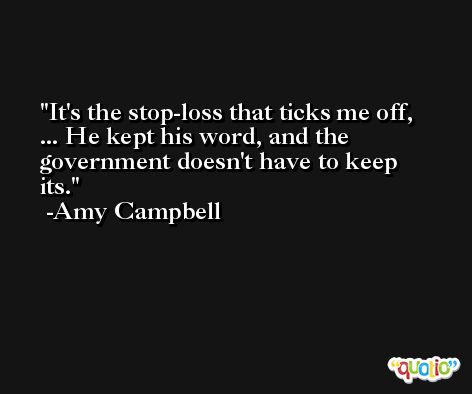 It's the stop-loss that ticks me off, ... He kept his word, and the government doesn't have to keep its. -Amy Campbell