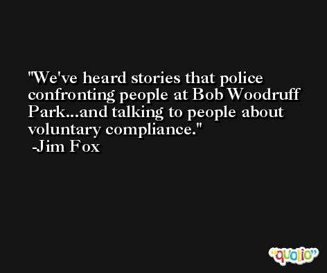 We've heard stories that police confronting people at Bob Woodruff Park...and talking to people about voluntary compliance. -Jim Fox