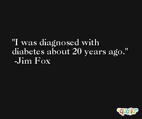I was diagnosed with diabetes about 20 years ago. -Jim Fox