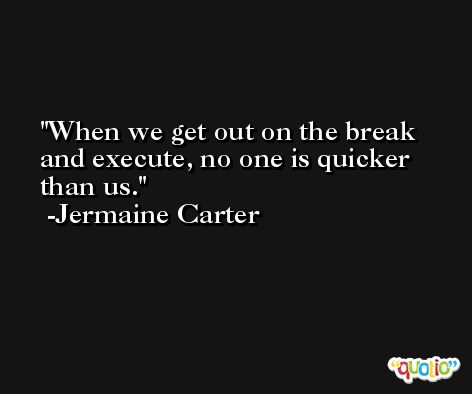 When we get out on the break and execute, no one is quicker than us. -Jermaine Carter