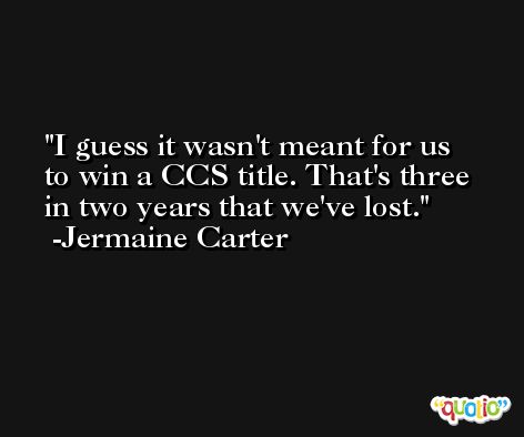 I guess it wasn't meant for us to win a CCS title. That's three in two years that we've lost. -Jermaine Carter