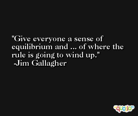 Give everyone a sense of equilibrium and ... of where the rule is going to wind up. -Jim Gallagher