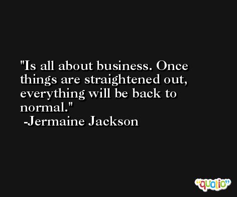 Is all about business. Once things are straightened out, everything will be back to normal. -Jermaine Jackson
