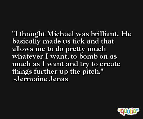 I thought Michael was brilliant. He basically made us tick and that allows me to do pretty much whatever I want, to bomb on as much as I want and try to create things further up the pitch. -Jermaine Jenas