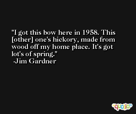 I got this bow here in 1958. This [other] one's hickory, made from wood off my home place. It's got lot's of spring. -Jim Gardner