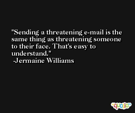 Sending a threatening e-mail is the same thing as threatening someone to their face. That's easy to understand. -Jermaine Williams