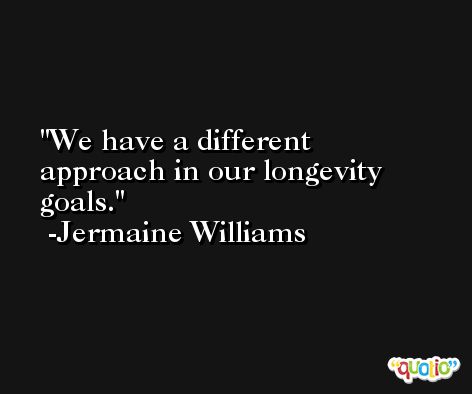 We have a different approach in our longevity goals. -Jermaine Williams