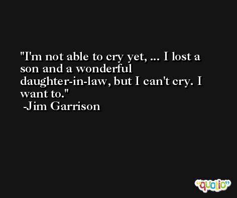 I'm not able to cry yet, ... I lost a son and a wonderful daughter-in-law, but I can't cry. I want to. -Jim Garrison