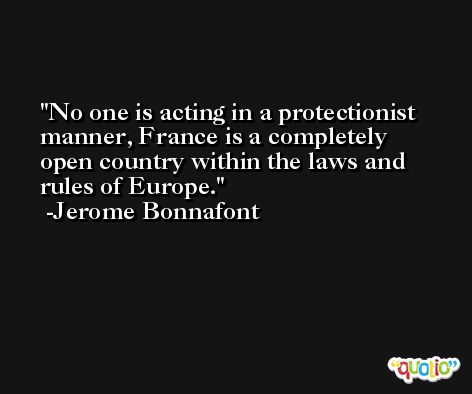 No one is acting in a protectionist manner, France is a completely open country within the laws and rules of Europe. -Jerome Bonnafont
