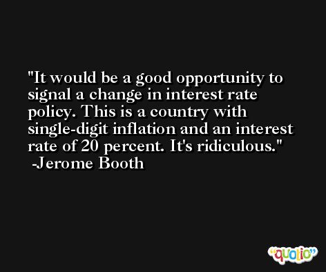 It would be a good opportunity to signal a change in interest rate policy. This is a country with single-digit inflation and an interest rate of 20 percent. It's ridiculous. -Jerome Booth
