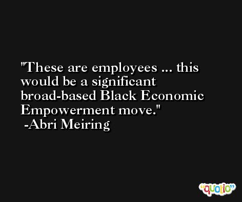 These are employees ... this would be a significant broad-based Black Economic Empowerment move. -Abri Meiring