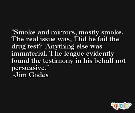 Smoke and mirrors, mostly smoke. The real issue was, 'Did he fail the drug test?' Anything else was immaterial. The league evidently found the testimony in his behalf not persuasive. -Jim Godes