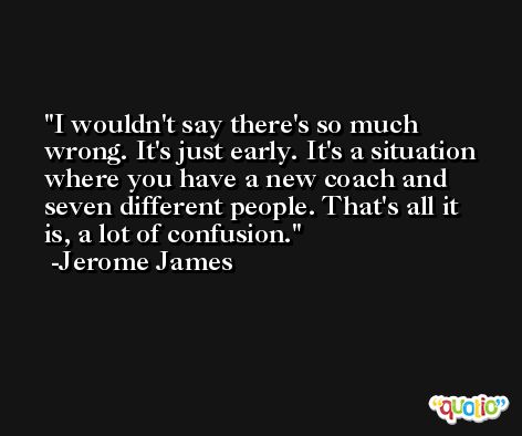 I wouldn't say there's so much wrong. It's just early. It's a situation where you have a new coach and seven different people. That's all it is, a lot of confusion. -Jerome James