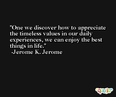 One we discover how to appreciate the timeless values in our daily experiences, we can enjoy the best things in life. -Jerome K. Jerome