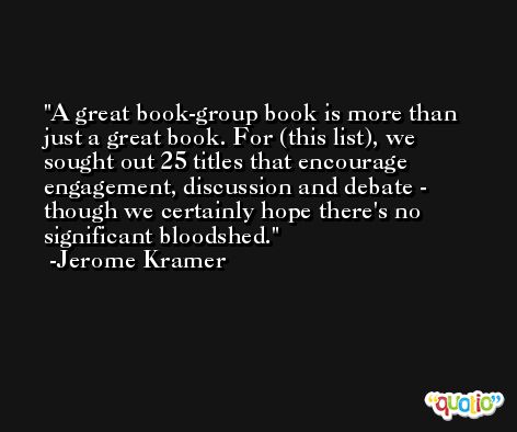 A great book-group book is more than just a great book. For (this list), we sought out 25 titles that encourage engagement, discussion and debate - though we certainly hope there's no significant bloodshed. -Jerome Kramer