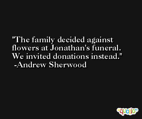 The family decided against flowers at Jonathan's funeral. We invited donations instead. -Andrew Sherwood