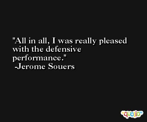 All in all, I was really pleased with the defensive performance. -Jerome Souers