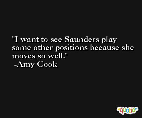 I want to see Saunders play some other positions because she moves so well. -Amy Cook
