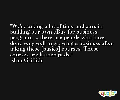 We're taking a lot of time and care in building our own eBay for business program, ... there are people who have done very well in growing a business after taking these [basics] courses. These courses are launch pads. -Jim Griffith