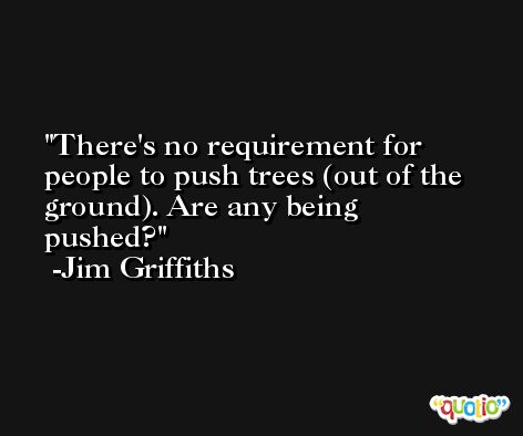 There's no requirement for people to push trees (out of the ground). Are any being pushed? -Jim Griffiths