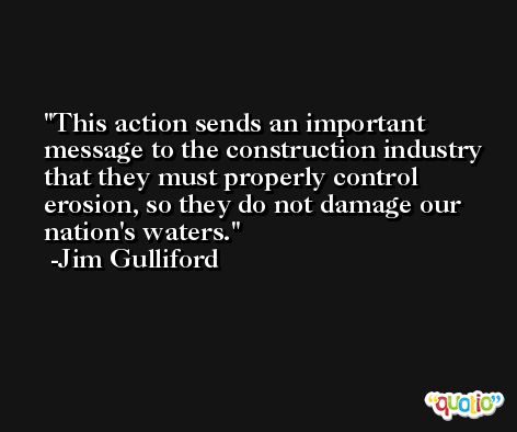 This action sends an important message to the construction industry that they must properly control erosion, so they do not damage our nation's waters. -Jim Gulliford