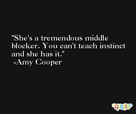 She's a tremendous middle blocker. You can't teach instinct and she has it. -Amy Cooper