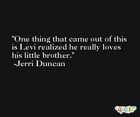 One thing that came out of this is Levi realized he really loves his little brother. -Jerri Duncan
