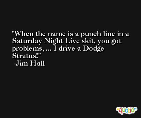 When the name is a punch line in a Saturday Night Live skit, you got problems, ... I drive a Dodge Stratus! -Jim Hall