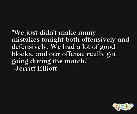 We just didn't make many mistakes tonight both offensively and defensively. We had a lot of good blocks, and our offense really got going during the match. -Jerritt Elliott
