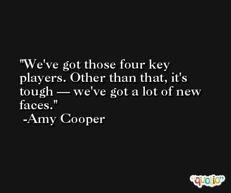 We've got those four key players. Other than that, it's tough — we've got a lot of new faces. -Amy Cooper