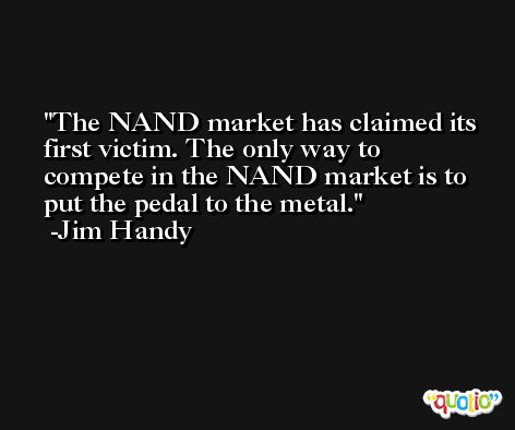 The NAND market has claimed its first victim. The only way to compete in the NAND market is to put the pedal to the metal. -Jim Handy