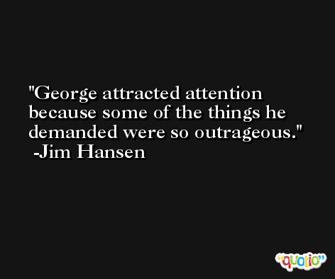 George attracted attention because some of the things he demanded were so outrageous. -Jim Hansen