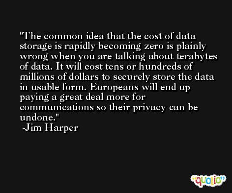 The common idea that the cost of data storage is rapidly becoming zero is plainly wrong when you are talking about terabytes of data. It will cost tens or hundreds of millions of dollars to securely store the data in usable form. Europeans will end up paying a great deal more for communications so their privacy can be undone. -Jim Harper