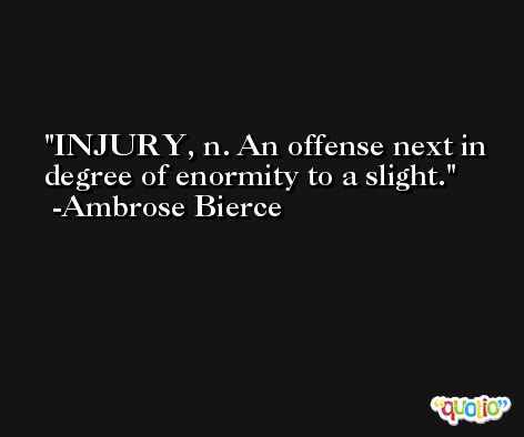 INJURY, n. An offense next in degree of enormity to a slight. -Ambrose Bierce