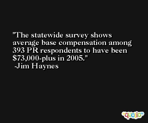 The statewide survey shows average base compensation among 393 PR respondents to have been $73,000-plus in 2005. -Jim Haynes