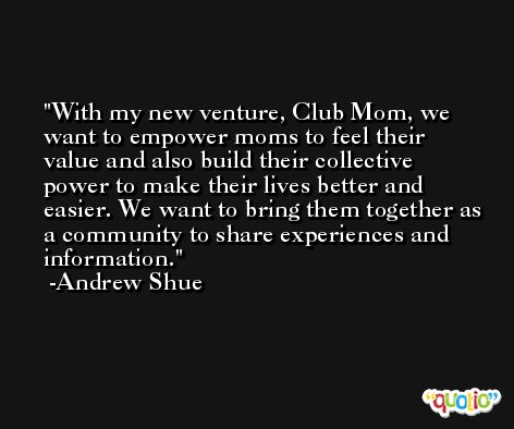 With my new venture, Club Mom, we want to empower moms to feel their value and also build their collective power to make their lives better and easier. We want to bring them together as a community to share experiences and information. -Andrew Shue