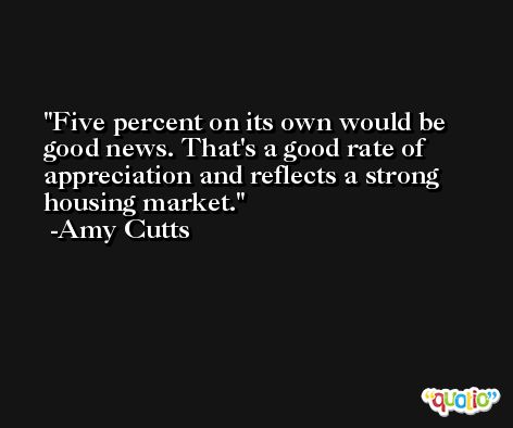Five percent on its own would be good news. That's a good rate of appreciation and reflects a strong housing market. -Amy Cutts