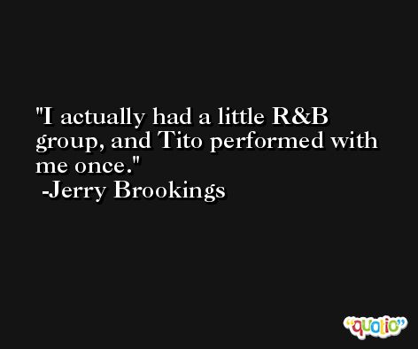 I actually had a little R&B group, and Tito performed with me once. -Jerry Brookings