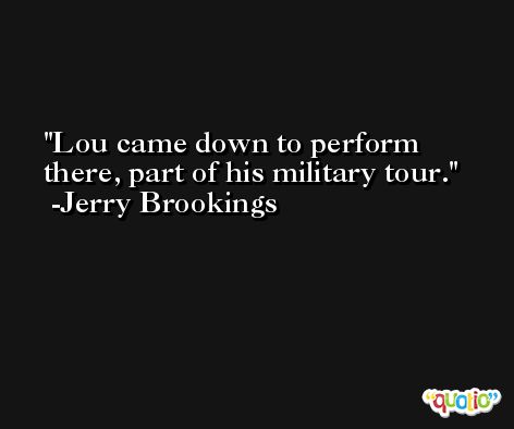 Lou came down to perform there, part of his military tour. -Jerry Brookings