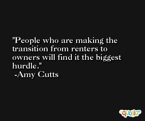 People who are making the transition from renters to owners will find it the biggest hurdle. -Amy Cutts