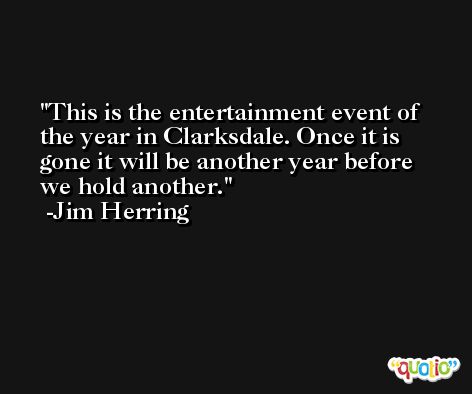 This is the entertainment event of the year in Clarksdale. Once it is gone it will be another year before we hold another. -Jim Herring