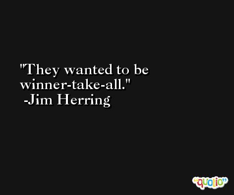 They wanted to be winner-take-all. -Jim Herring