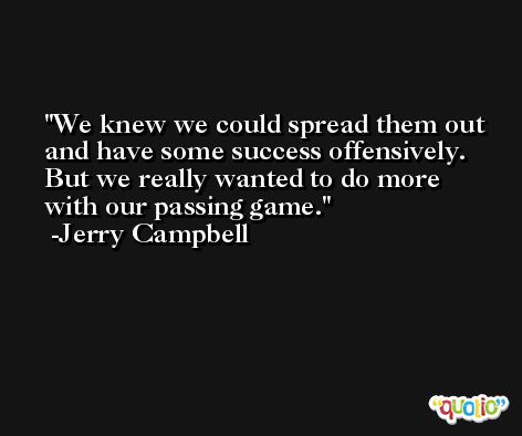 We knew we could spread them out and have some success offensively. But we really wanted to do more with our passing game. -Jerry Campbell