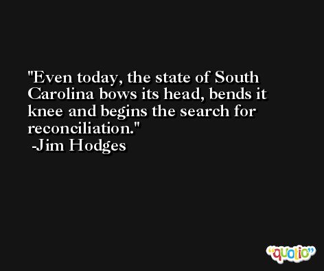 Even today, the state of South Carolina bows its head, bends it knee and begins the search for reconciliation. -Jim Hodges