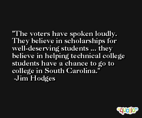 The voters have spoken loudly. They believe in scholarships for well-deserving students ... they believe in helping technical college students have a chance to go to college in South Carolina. -Jim Hodges