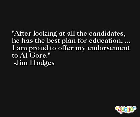After looking at all the candidates, he has the best plan for education, ... I am proud to offer my endorsement to Al Gore. -Jim Hodges