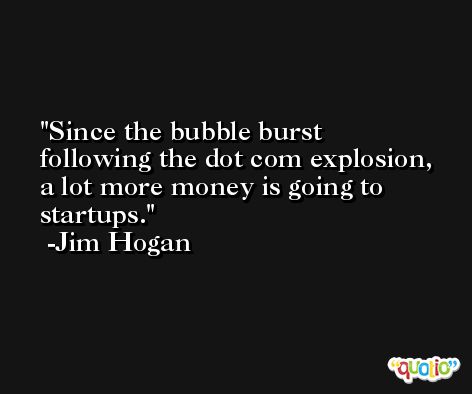 Since the bubble burst following the dot com explosion, a lot more money is going to startups. -Jim Hogan