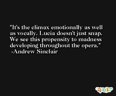 It's the climax emotionally as well as vocally. Lucia doesn't just snap. We see this propensity to madness developing throughout the opera. -Andrew Sinclair